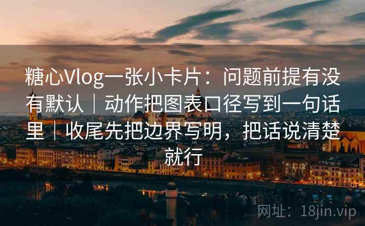 糖心Vlog一张小卡片：问题前提有没有默认｜动作把图表口径写到一句话里｜收尾先把边界写明，把话说清楚就行