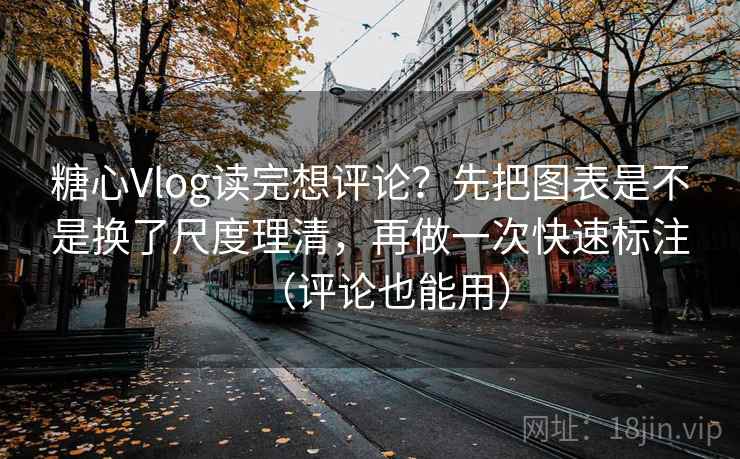 糖心Vlog读完想评论？先把图表是不是换了尺度理清，再做一次快速标注（评论也能用）