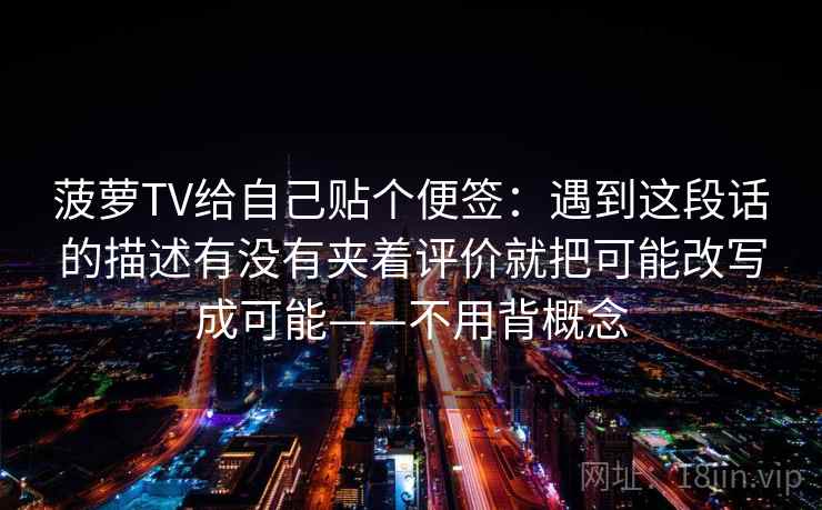 菠萝TV给自己贴个便签：遇到这段话的描述有没有夹着评价就把可能改写成可能——不用背概念
