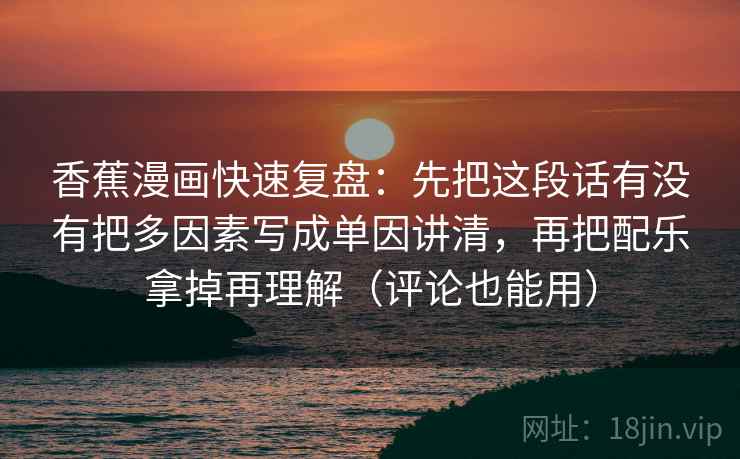 香蕉漫画快速复盘：先把这段话有没有把多因素写成单因讲清，再把配乐拿掉再理解（评论也能用）