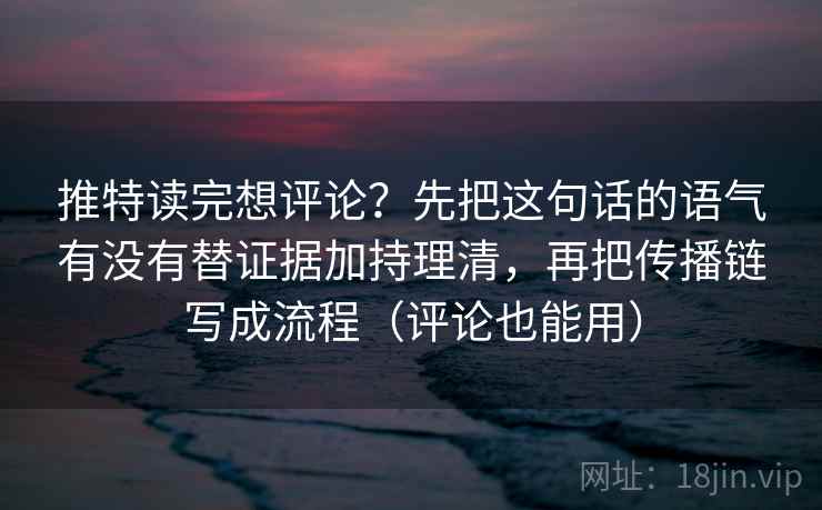 推特读完想评论？先把这句话的语气有没有替证据加持理清，再把传播链写成流程（评论也能用）