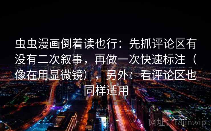 虫虫漫画倒着读也行：先抓评论区有没有二次叙事，再做一次快速标注（像在用显微镜），另外：看评论区也同样适用