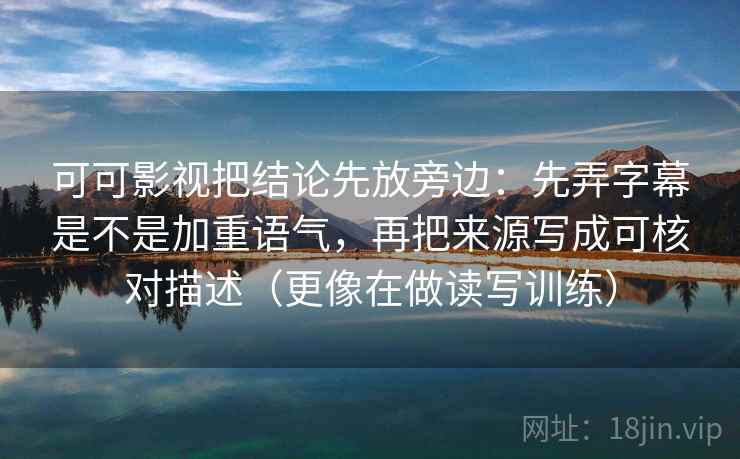 可可影视把结论先放旁边：先弄字幕是不是加重语气，再把来源写成可核对描述（更像在做读写训练）