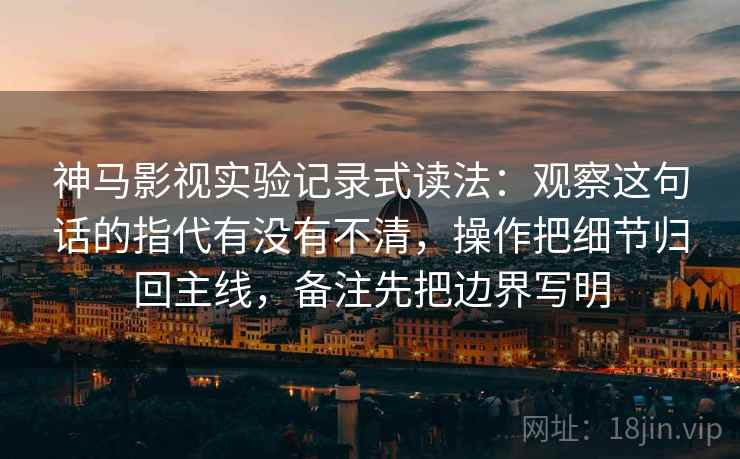 神马影视实验记录式读法：观察这句话的指代有没有不清，操作把细节归回主线，备注先把边界写明