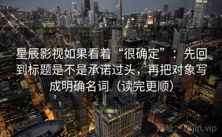 星辰影视如果看着“很确定”：先回到标题是不是承诺过头，再把对象写成明确名词（读完更顺）