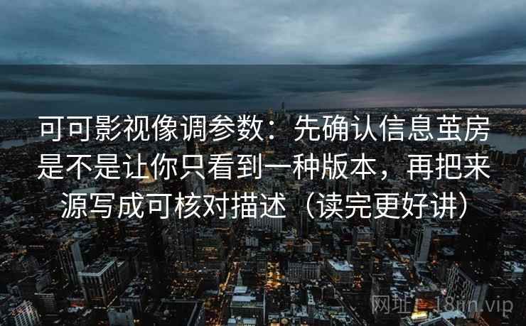 可可影视像调参数：先确认信息茧房是不是让你只看到一种版本，再把来源写成可核对描述（读完更好讲）