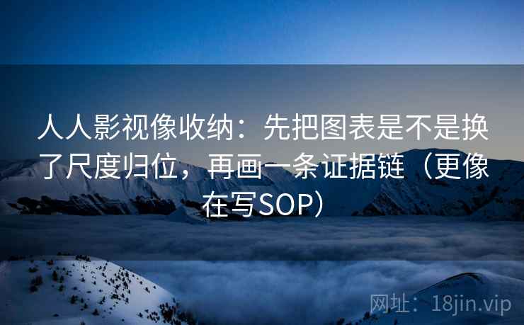 人人影视像收纳：先把图表是不是换了尺度归位，再画一条证据链（更像在写SOP）