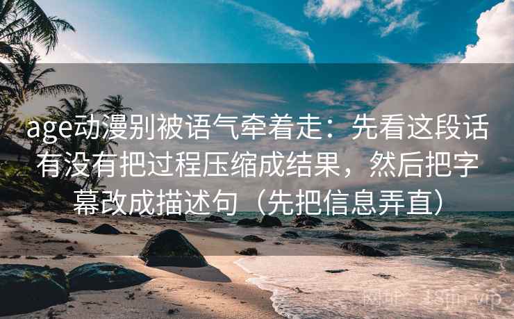 age动漫别被语气牵着走：先看这段话有没有把过程压缩成结果，然后把字幕改成描述句（先把信息弄直）