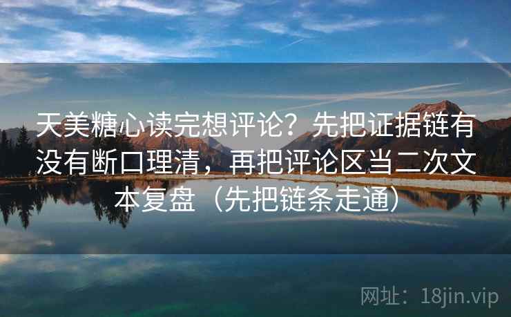 天美糖心读完想评论？先把证据链有没有断口理清，再把评论区当二次文本复盘（先把链条走通）