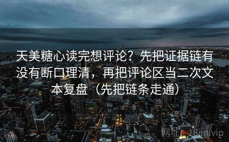 天美糖心读完想评论？先把证据链有没有断口理清，再把评论区当二次文本复盘（先把链条走通）