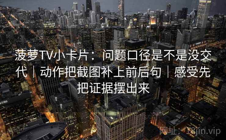 菠萝TV小卡片：问题口径是不是没交代｜动作把截图补上前后句｜感受先把证据摆出来