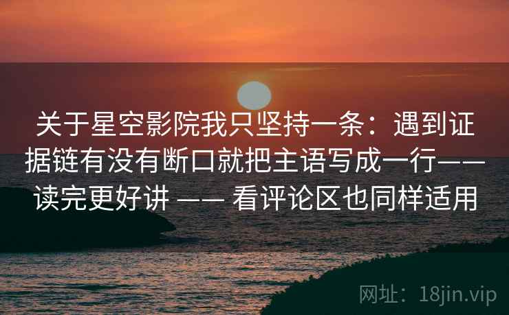 关于星空影院我只坚持一条：遇到证据链有没有断口就把主语写成一行——读完更好讲 —— 看评论区也同样适用