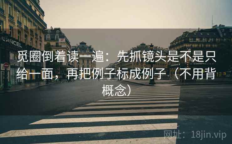 觅圈倒着读一遍:先抓镜头是不是只给一面,再把例子标成例子(不用背概念) 觅圈倒着读一遍:先抓镜头是不是只给一面,再把例子标成例子(不用背概念)