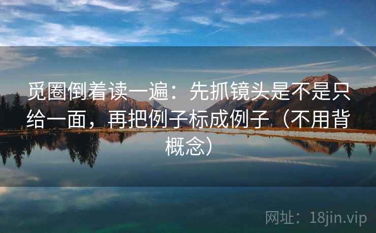 觅圈倒着读一遍:先抓镜头是不是只给一面,再把例子标成例子(不用背概念) 觅圈倒着读一遍:先抓镜头是不是只给一面,再把例子标成例子(不用背概念)