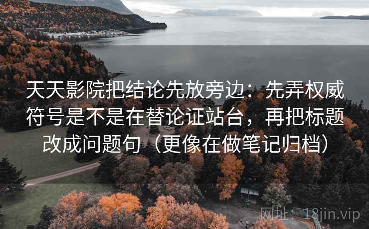天天影院把结论先放旁边：先弄权威符号是不是在替论证站台，再把标题改成问题句（更像在做笔记归档）