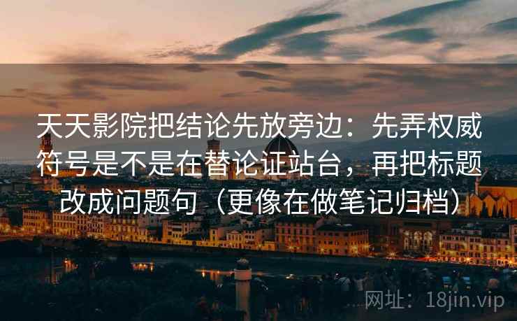 天天影院把结论先放旁边：先弄权威符号是不是在替论证站台，再把标题改成问题句（更像在做笔记归档）
