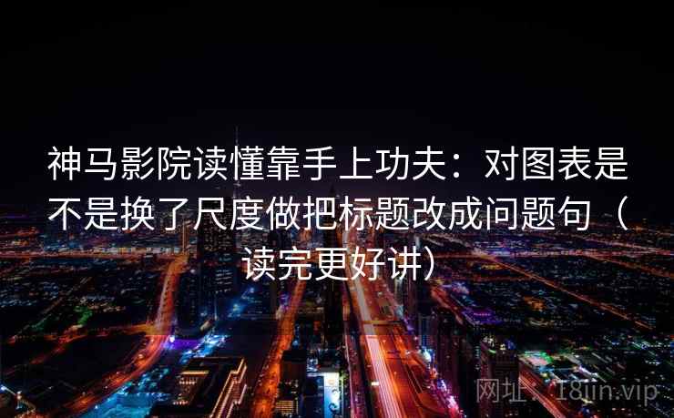 神马影院读懂靠手上功夫：对图表是不是换了尺度做把标题改成问题句（读完更好讲）