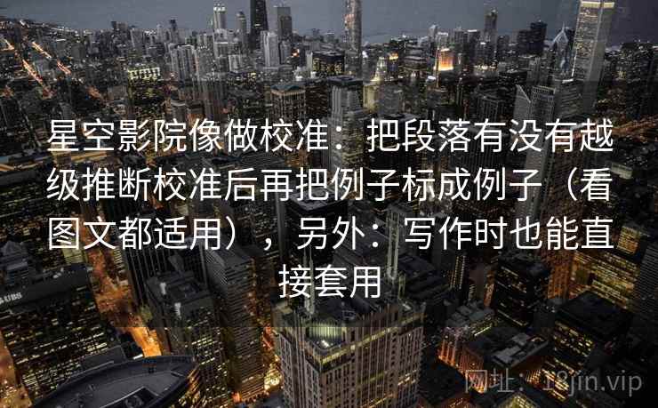 星空影院像做校准:把段落有没有越级推断校准后再把例子标成例子(看图文都适用),另外:写作时也能直接套用 星空影院像做校准:把段落有没有越级推断校准后再把例子标成例子(看图文都适用),另外:写作时也能直接套用