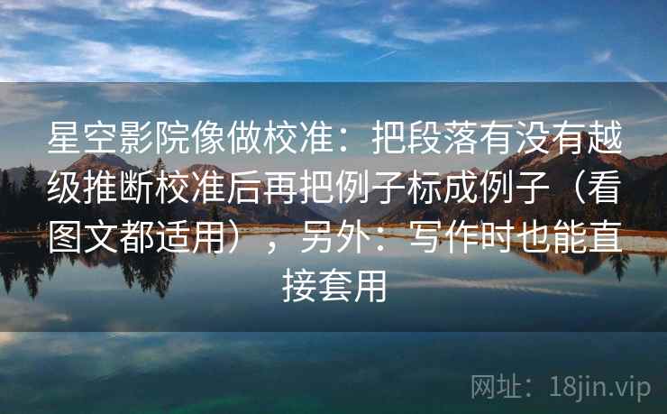 星空影院像做校准:把段落有没有越级推断校准后再把例子标成例子(看图文都适用),另外:写作时也能直接套用 星空影院像做校准:把段落有没有越级推断校准后再把例子标成例子(看图文都适用),另外:写作时也能直接套用