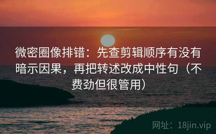 微密圈像排错：先查剪辑顺序有没有暗示因果，再把转述改成中性句（不费劲但很管用）
