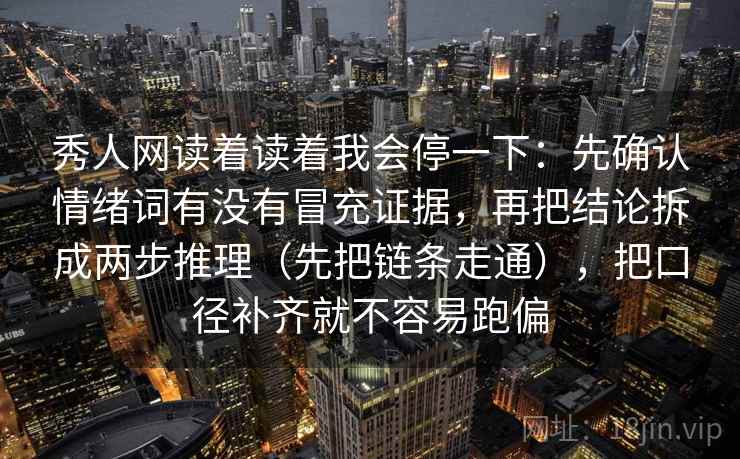 秀人网读着读着我会停一下:先确认情绪词有没有冒充证据,再把结论拆成两步推理(先把链条走通),把口径补齐就不容易跑偏 秀人网读着读着我会停一下:先确认情绪词有没有冒充证据,再把结论拆成两步推理(先把链条走通),把口径补齐就不容易跑偏