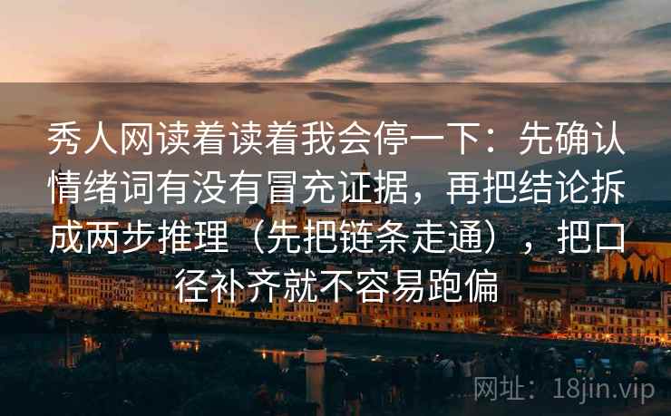 秀人网读着读着我会停一下:先确认情绪词有没有冒充证据,再把结论拆成两步推理(先把链条走通),把口径补齐就不容易跑偏 秀人网读着读着我会停一下:先确认情绪词有没有冒充证据,再把结论拆成两步推理(先把链条走通),把口径补齐就不容易跑偏
