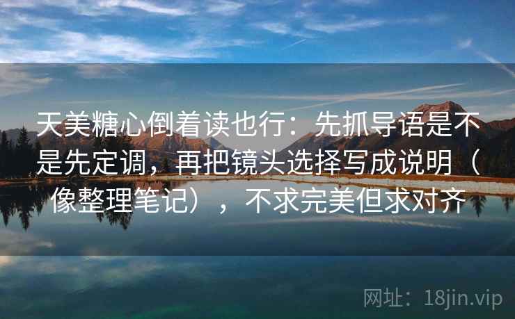 天美糖心倒着读也行：先抓导语是不是先定调，再把镜头选择写成说明（像整理笔记），不求完美但求对齐