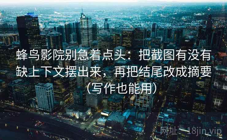 蜂鸟影院别急着点头：把截图有没有缺上下文摆出来，再把结尾改成摘要（写作也能用）