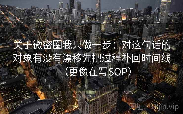 关于微密圈我只做一步:对这句话的对象有没有漂移先把过程补回时间线(更像在写SOP) 关于微密圈我只做一步:对这句话的对象有没有漂移先把过程补回时间线(更像在写SOP)