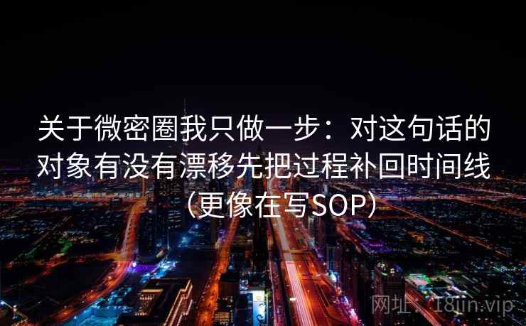 关于微密圈我只做一步:对这句话的对象有没有漂移先把过程补回时间线(更像在写SOP) 关于微密圈我只做一步:对这句话的对象有没有漂移先把过程补回时间线(更像在写SOP)