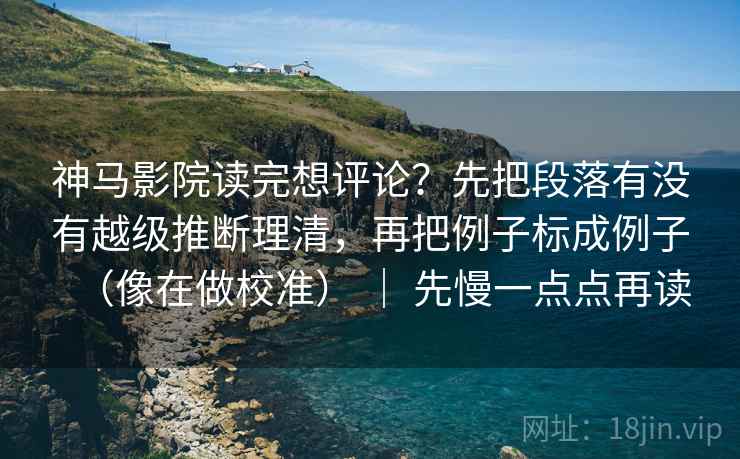 神马影院读完想评论？先把段落有没有越级推断理清，再把例子标成例子（像在做校准） ｜ 先慢一点点再读