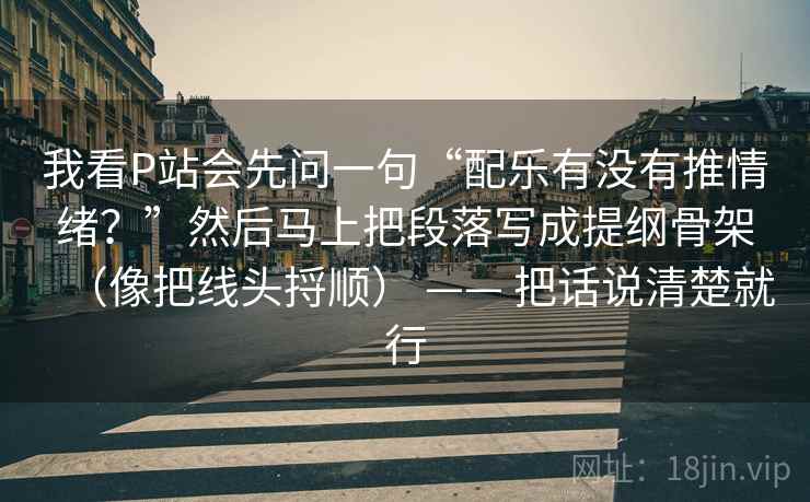 我看P站会先问一句“配乐有没有推情绪？”然后马上把段落写成提纲骨架（像把线头捋顺） —— 把话说清楚就行
