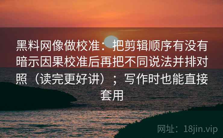黑料网像做校准：把剪辑顺序有没有暗示因果校准后再把不同说法并排对照（读完更好讲）；写作时也能直接套用
