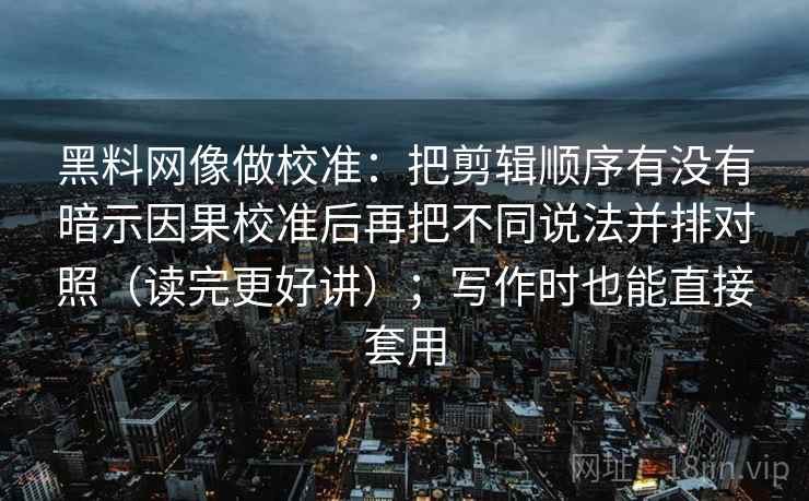 黑料网像做校准：把剪辑顺序有没有暗示因果校准后再把不同说法并排对照（读完更好讲）；写作时也能直接套用
