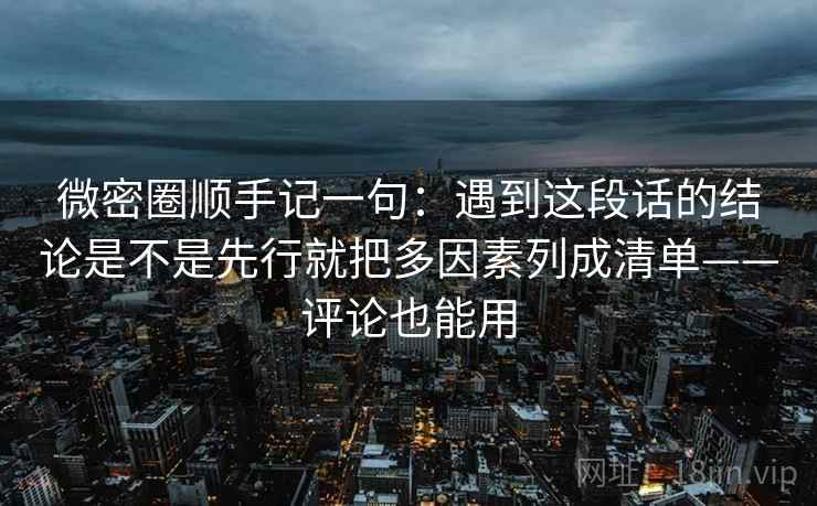 微密圈顺手记一句：遇到这段话的结论是不是先行就把多因素列成清单——评论也能用