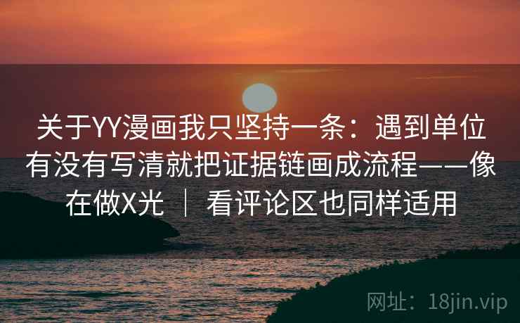 关于YY漫画我只坚持一条：遇到单位有没有写清就把证据链画成流程——像在做X光 ｜ 看评论区也同样适用
