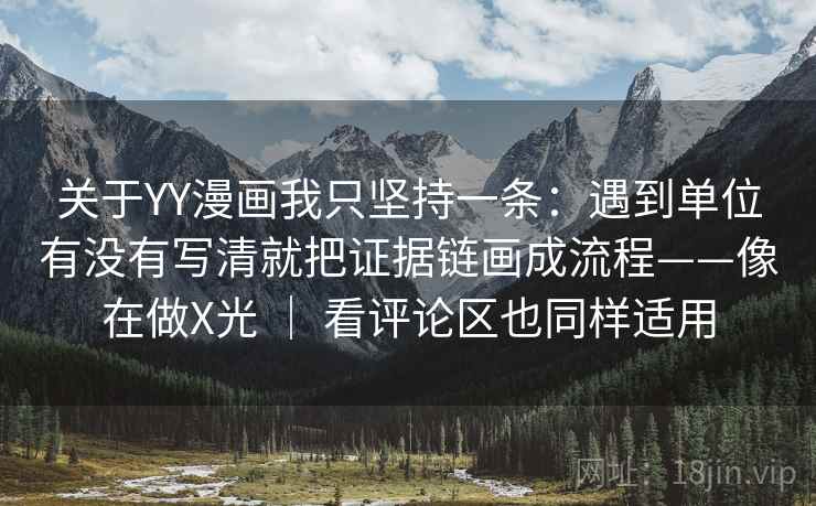 关于YY漫画我只坚持一条：遇到单位有没有写清就把证据链画成流程——像在做X光 ｜ 看评论区也同样适用