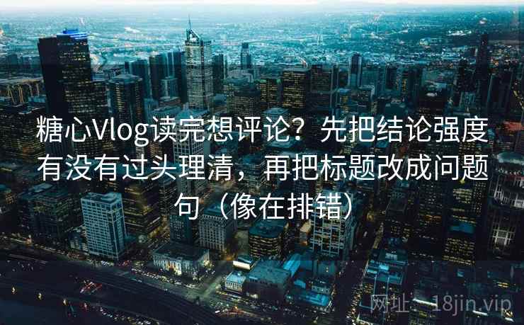 糖心Vlog读完想评论？先把结论强度有没有过头理清，再把标题改成问题句（像在排错）