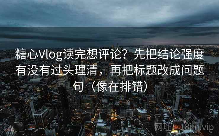 糖心Vlog读完想评论？先把结论强度有没有过头理清，再把标题改成问题句（像在排错）