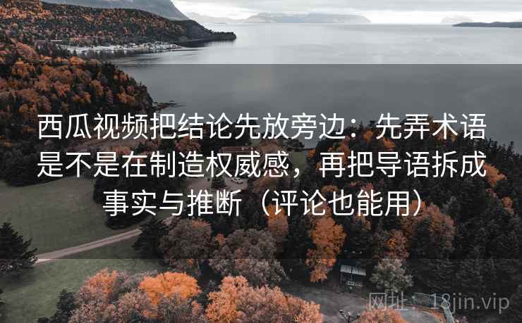 西瓜视频把结论先放旁边:先弄术语是不是在制造权威感,再把导语拆成事实与推断(评论也能用) 西瓜视频把结论先放旁边:先弄术语是不是在制造权威感,再把导语拆成事实与推断(评论也能用)