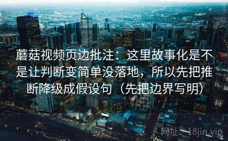 蘑菇视频页边批注：这里故事化是不是让判断变简单没落地，所以先把推断降级成假设句（先把边界写明）