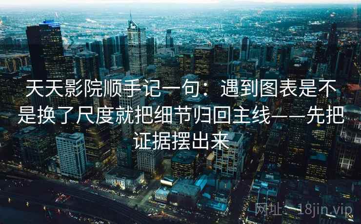 天天影院顺手记一句：遇到图表是不是换了尺度就把细节归回主线——先把证据摆出来