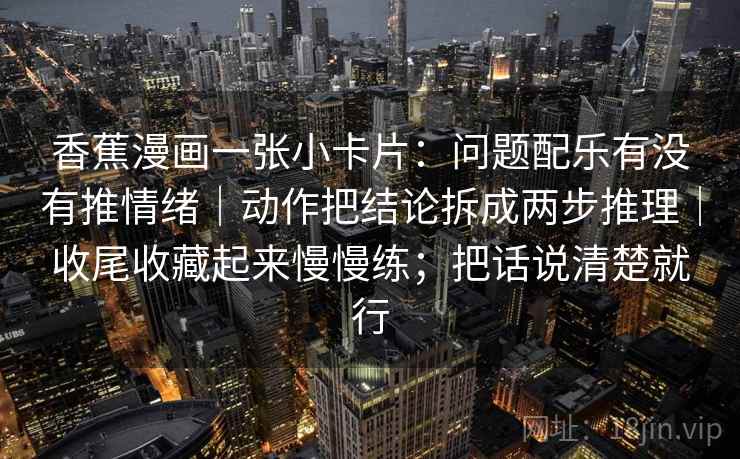 香蕉漫画一张小卡片：问题配乐有没有推情绪｜动作把结论拆成两步推理｜收尾收藏起来慢慢练；把话说清楚就行