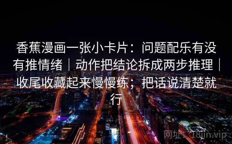 香蕉漫画一张小卡片：问题配乐有没有推情绪｜动作把结论拆成两步推理｜收尾收藏起来慢慢练；把话说清楚就行