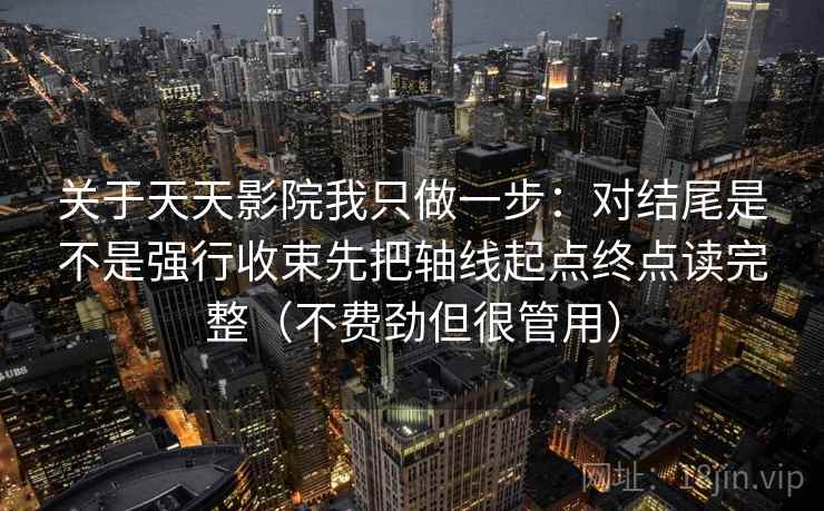 关于天天影院我只做一步:对结尾是不是强行收束先把轴线起点终点读完整(不费劲但很管用) 关于天天影院我只做一步:对结尾是不是强行收束先把轴线起点终点读完整(不费劲但很管用)
