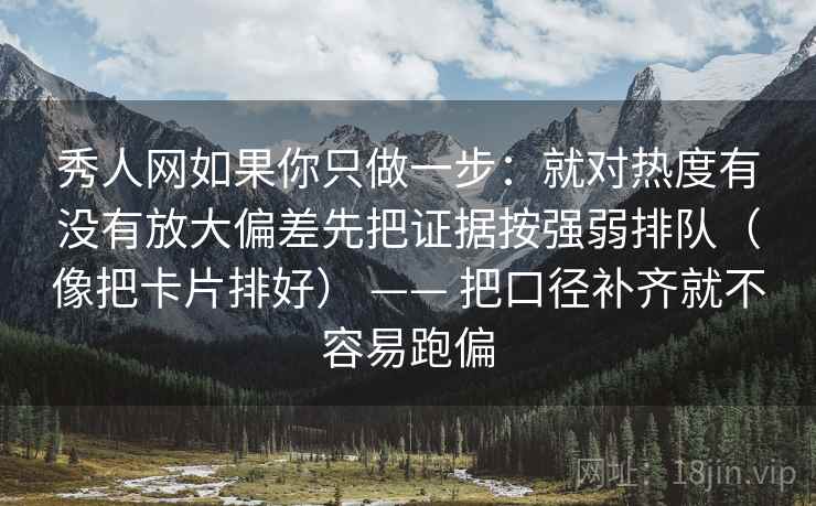 秀人网如果你只做一步：就对热度有没有放大偏差先把证据按强弱排队（像把卡片排好） —— 把口径补齐就不容易跑偏