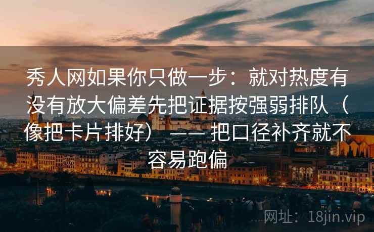 秀人网如果你只做一步：就对热度有没有放大偏差先把证据按强弱排队（像把卡片排好） —— 把口径补齐就不容易跑偏
