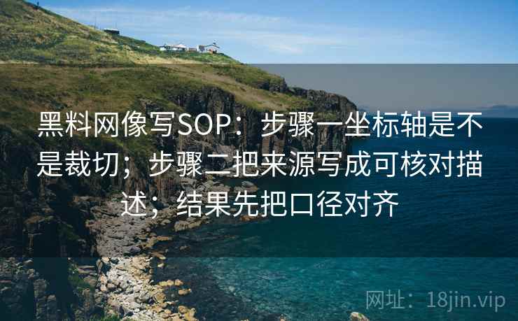 黑料网像写SOP：步骤一坐标轴是不是裁切；步骤二把来源写成可核对描述；结果先把口径对齐