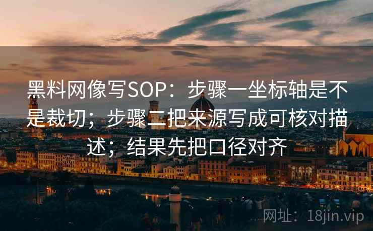 黑料网像写SOP：步骤一坐标轴是不是裁切；步骤二把来源写成可核对描述；结果先把口径对齐