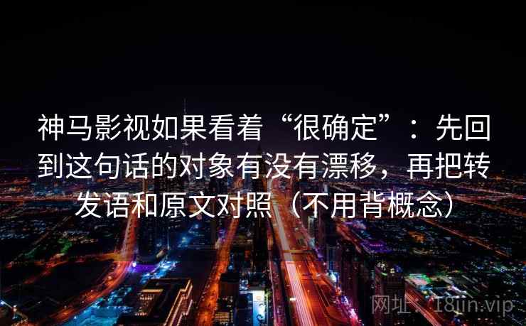 神马影视如果看着“很确定”：先回到这句话的对象有没有漂移，再把转发语和原文对照（不用背概念）